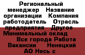 Региональный менеджер › Название организации ­ Компания-работодатель › Отрасль предприятия ­ Другое › Минимальный оклад ­ 40 000 - Все города Работа » Вакансии   . Ненецкий АО,Несь с.